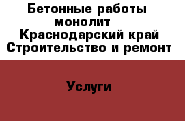  Бетонные работы ,монолит. - Краснодарский край Строительство и ремонт » Услуги   